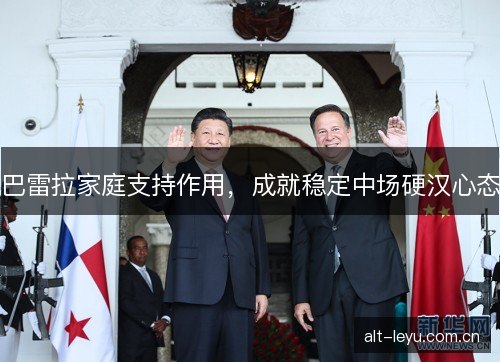 巴雷拉家庭支持作用，成就稳定中场硬汉心态