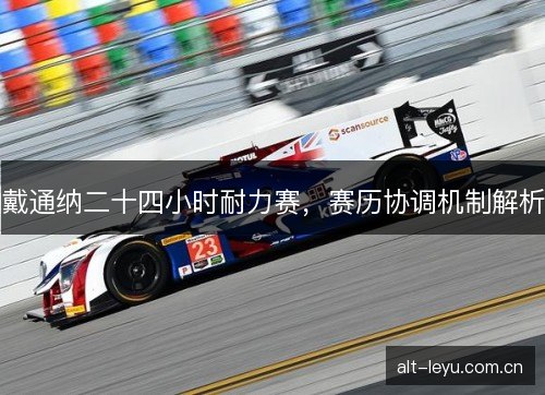 戴通纳二十四小时耐力赛,赛历协调机制解析 戴通纳二十四小时耐力赛,赛历协调机制解析