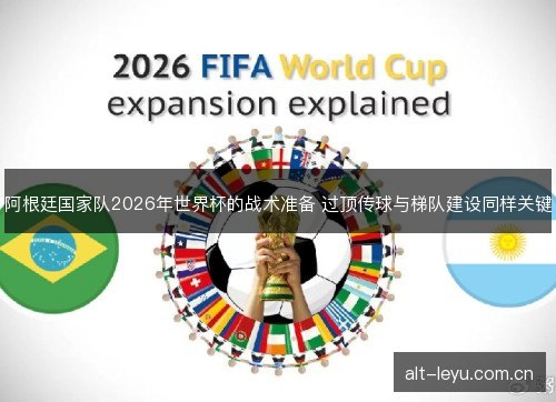 阿根廷国家队2026年世界杯的战术准备 过顶传球与梯队建设同样关键 阿根廷国家队2026年世界杯的战术准备 过顶传球与梯队建设同样关键